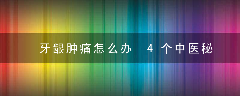 牙龈肿痛怎么办 4个中医秘方药到病除